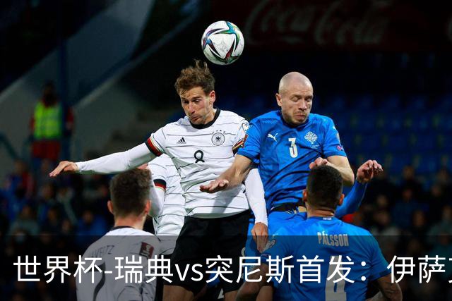 世界杯-瑞典vs突尼斯首发：伊萨克、约克雷斯首秀，汉尼拔出战