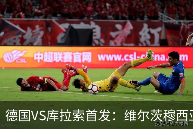 德国VS库拉索首发：维尔茨穆西亚拉配萨内 诺伊尔首发