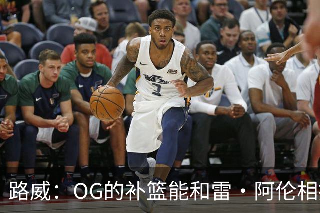 路威：OG的补篮能和雷·阿伦相提并论 福克斯也会作为最蠢被铭记
